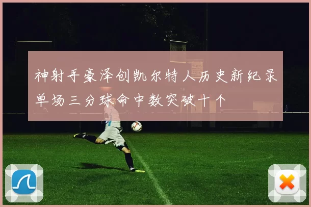 神射手豪泽创凯尔特人历史新纪录单场三分球命中数突破十个