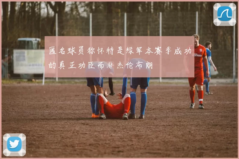 匿名球员称怀特是绿军本赛季成功的真正功臣而非杰伦布朗