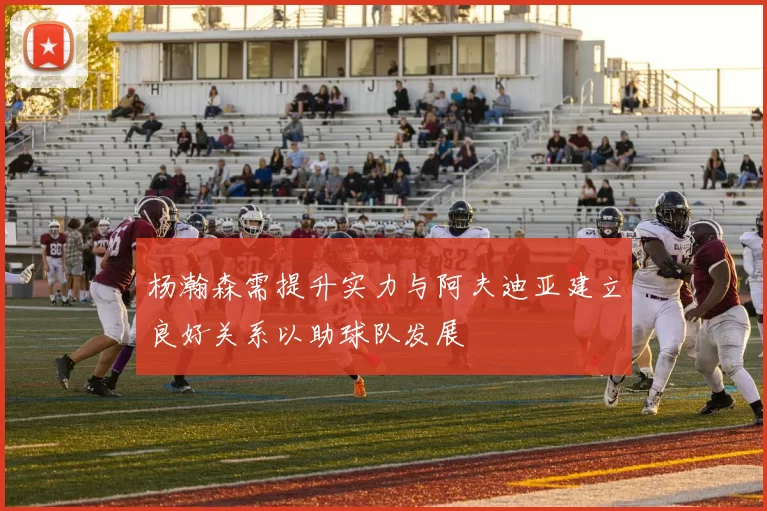 杨瀚森需提升实力与阿夫迪亚建立良好关系以助球队发展