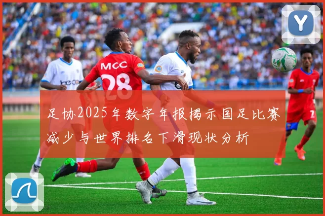 足协2025年数字年报揭示国足比赛减少与世界排名下滑现状分析