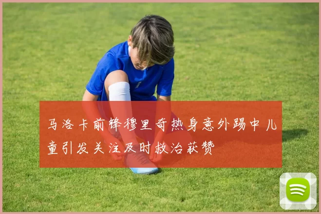 马洛卡前锋穆里奇热身意外踢中儿童引发关注及时救治获赞