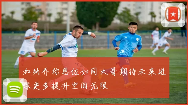 加纳乔称恩佐如同大哥期待未来进球更多提升空间无限