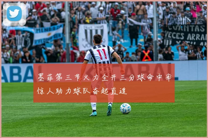 墨菲第三节火力全开三分球命中率惊人助力球队奋起直追