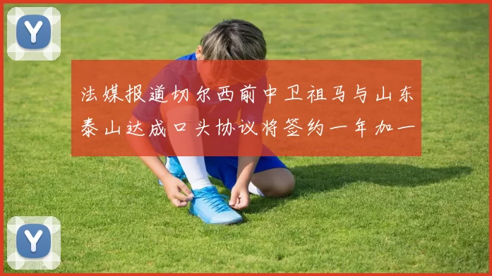 法媒报道切尔西前中卫祖马与山东泰山达成口头协议将签约一年加一年
